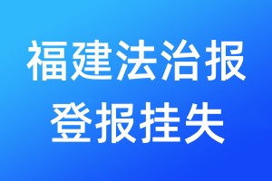 福建法治報登報掛失_福建法治報登報電話、登報聲明