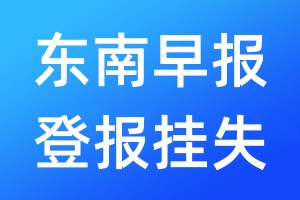 東南早報(bào)登報(bào)掛失_東南早報(bào)登報(bào)掛失電話(huà)