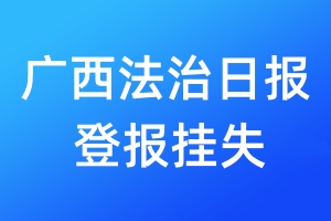 廣西法治日報登報掛失_廣西法治日報登報掛失電話