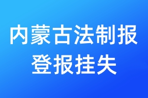 內(nèi)蒙古法制報(bào)登報(bào)掛失_內(nèi)蒙古法制報(bào)登報(bào)掛失電話