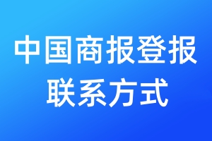 中國(guó)商報(bào)登報(bào)聯(lián)系方式_中國(guó)商報(bào)登報(bào)電話